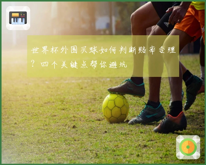 世界杯外围买球如何判断赔率合理？四个关键点帮你避坑