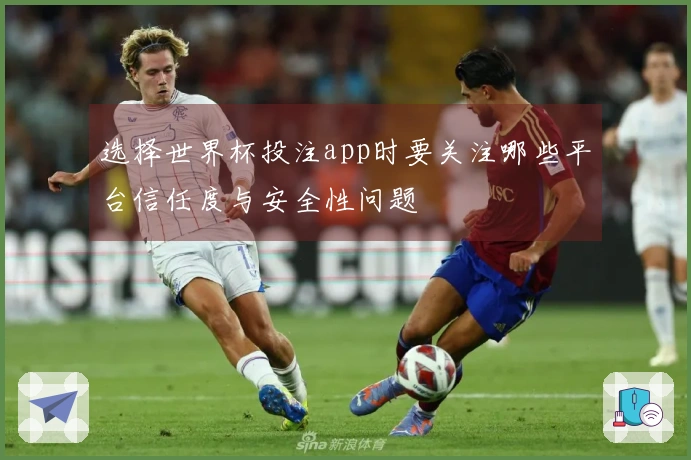选择世界杯投注app时要关注哪些平台信任度与安全性问题