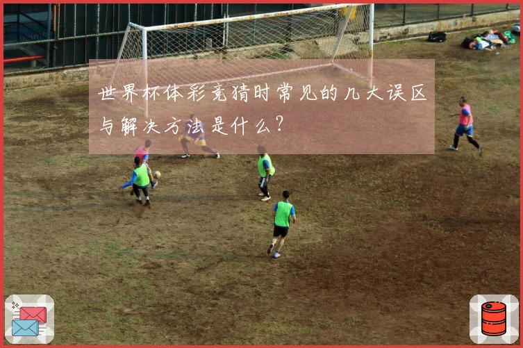 世界杯体彩竞猜时常见的几大误区与解决方法是什么？