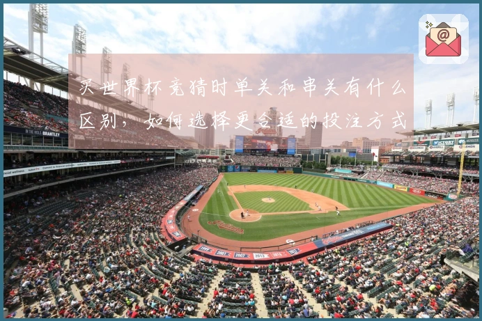 买世界杯竞猜时单关和串关有什么区别，如何选择更合适的投注方式