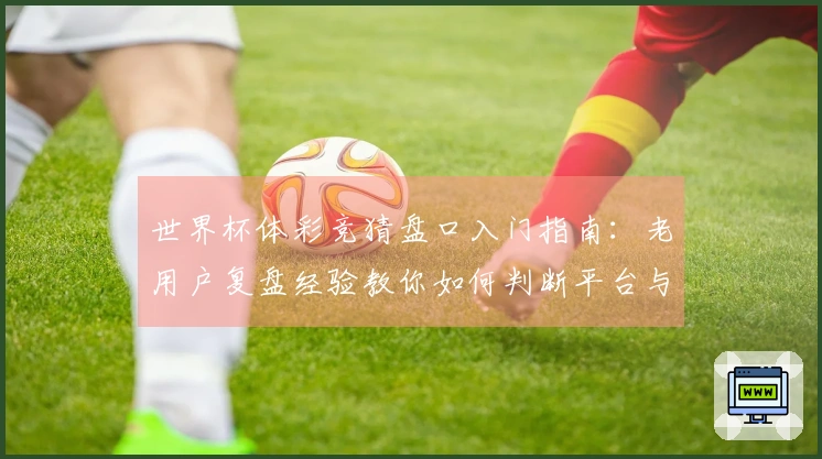 世界杯体彩竞猜盘口入门指南：老用户复盘经验教你如何判断平台与规避风险