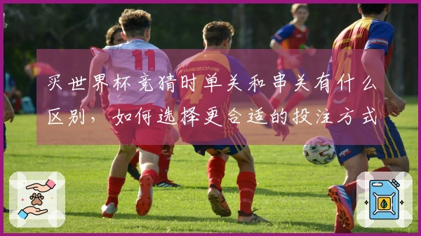 买世界杯竞猜时单关和串关有什么区别，如何选择更合适的投注方式