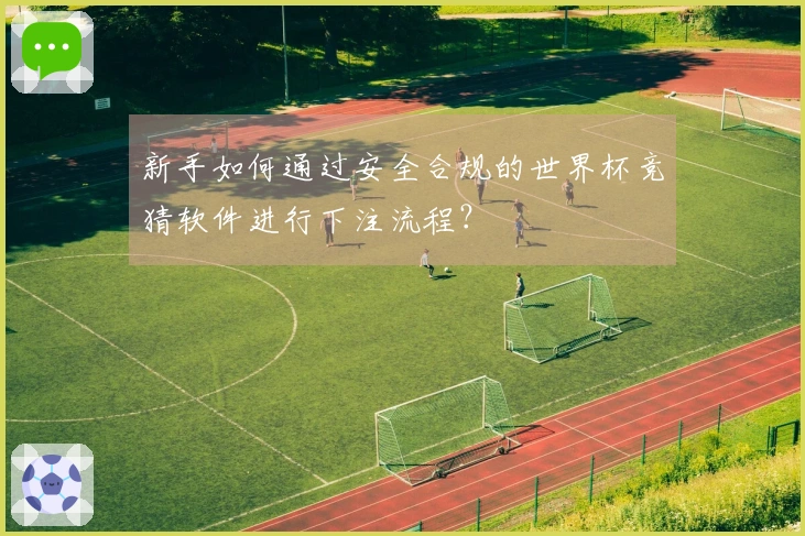 新手如何通过安全合规的世界杯竞猜软件进行下注流程？