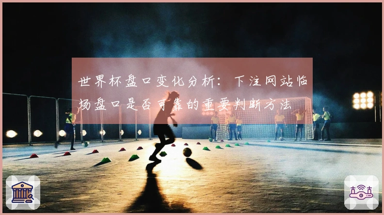 世界杯盘口变化分析：下注网站临场盘口是否可靠的重要判断方法